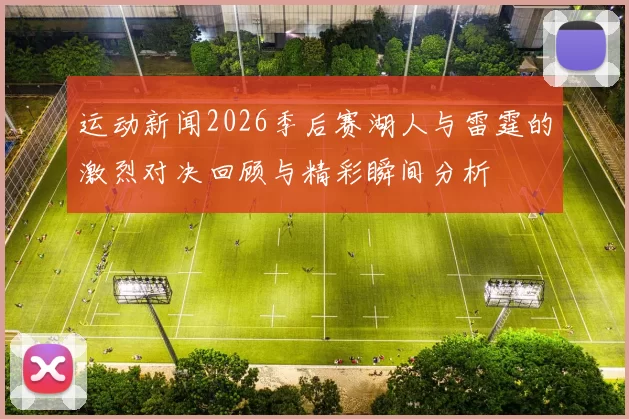 运动新闻2026季后赛湖人与雷霆的激烈对决回顾与精彩瞬间分析