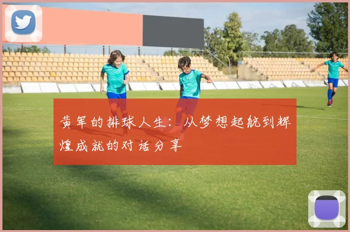 黄军的排球人生：从梦想起航到辉煌成就的对话分享