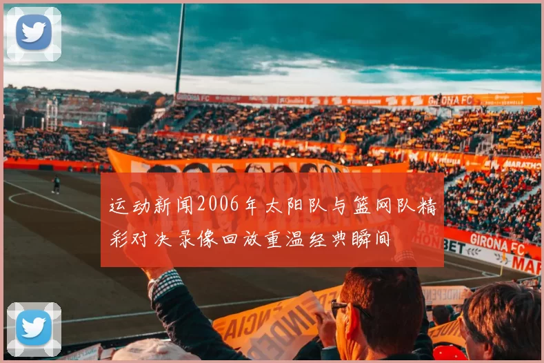 运动新闻2006年太阳队与篮网队精彩对决录像回放重温经典瞬间