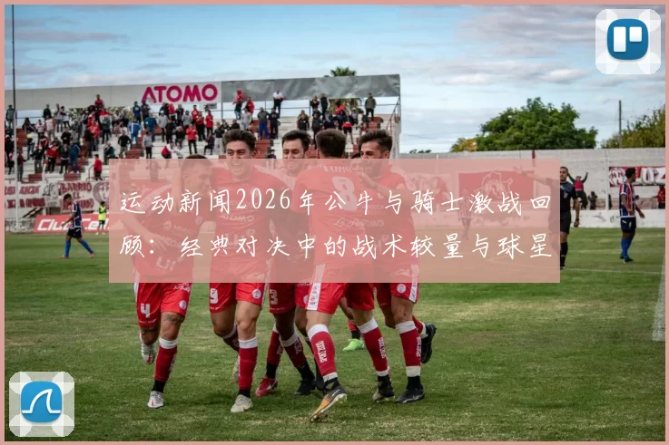 运动新闻2026年公牛与骑士激战回顾：经典对决中的战术较量与球星表现分析