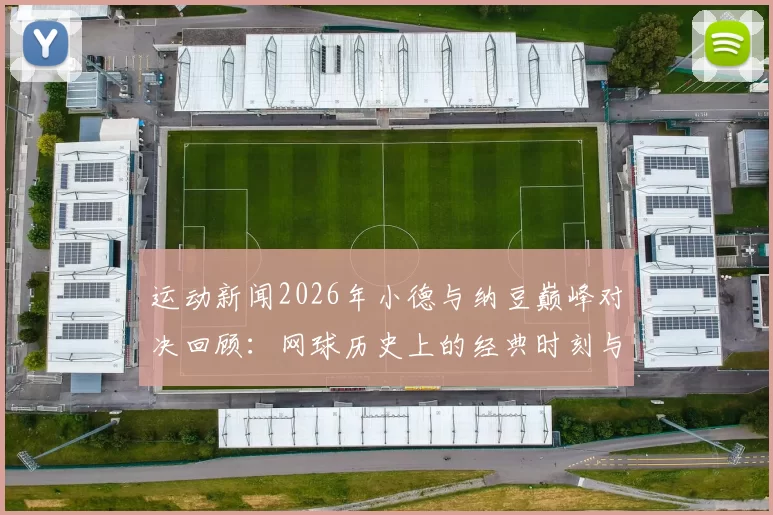 运动新闻2026年小德与纳豆巅峰对决回顾：网球历史上的经典时刻与精彩瞬间