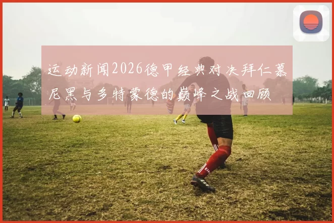 运动新闻2026德甲经典对决拜仁慕尼黑与多特蒙德的巅峰之战回顾