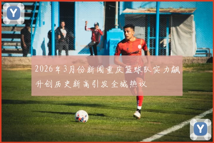 2026年3月份新闻重庆篮球队实力飙升创历史新高引发全城热议