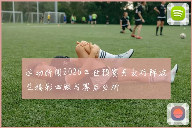 运动新闻2026年世预赛丹麦对阵波兰精彩回顾与赛后分析