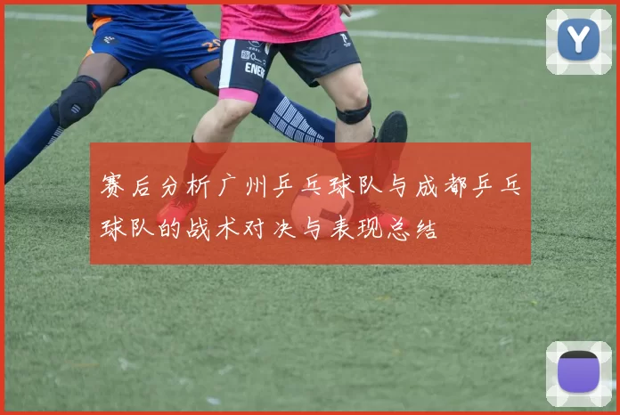 赛后分析广州乒乓球队与成都乒乓球队的战术对决与表现总结